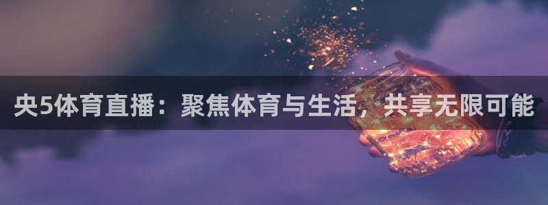 央5体育直播：聚焦体育与生活，共享无限可能